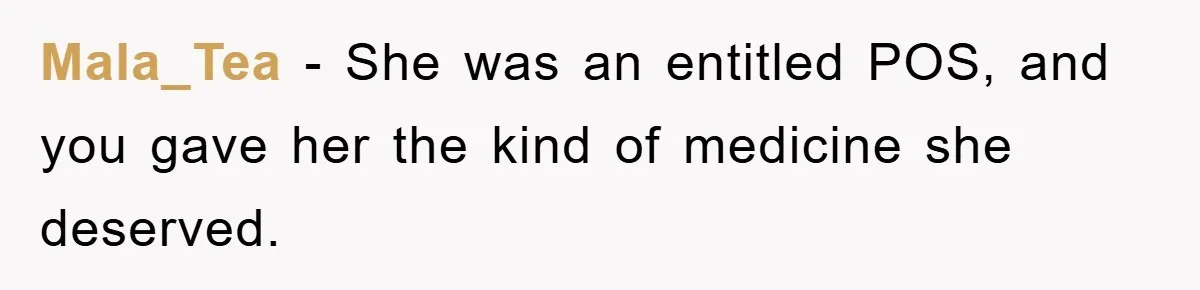 Mala_Tea − She was an entitled POS, and you gave her the kind of medicine she deserved.