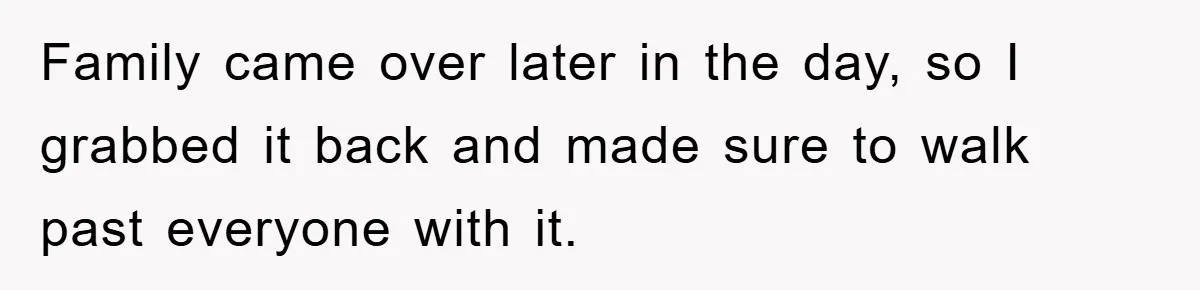Family came over later in the day, so I grabbed it back and made sure to walk past everyone with it.