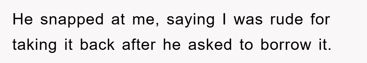 He snapped at me, saying I was rude for taking it back after he asked to borrow it.