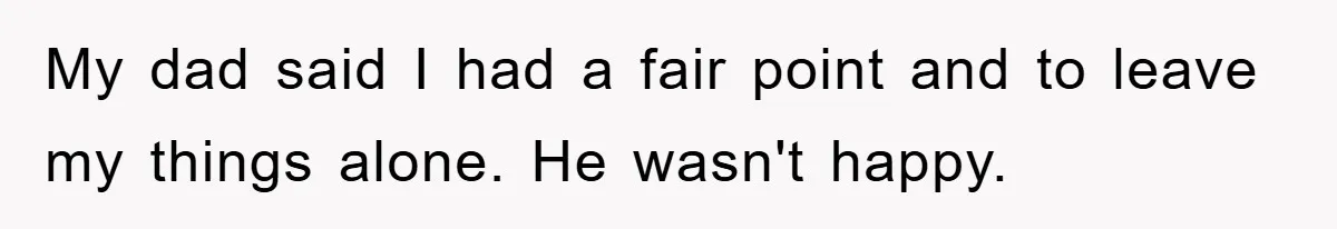 My dad said I had a fair point and to leave my things alone. He wasn't happy.