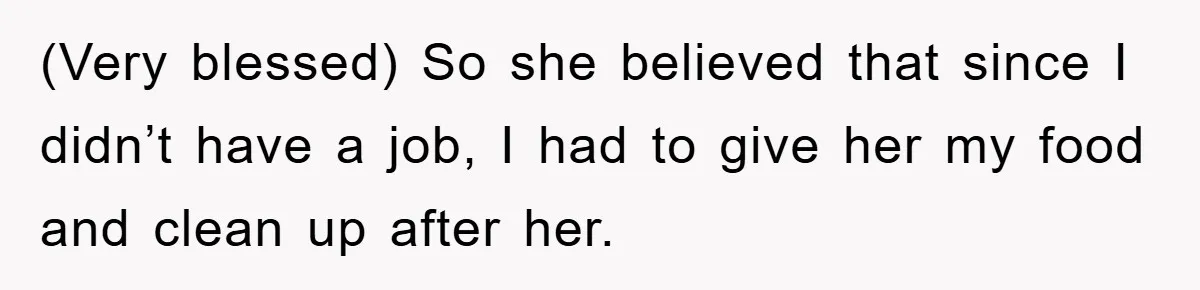 (Very blessed) So she believed that since I didn’t have a job, I had to give her my food and clean up after her.