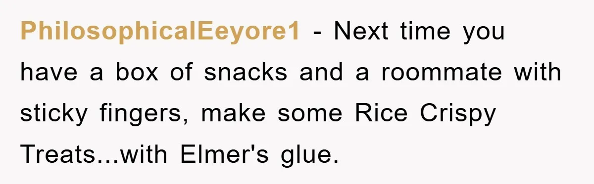 PhilosophicalEeyore1 − Next time you have a box of snacks and a roommate with sticky fingers, make some Rice Crispy Treats...with Elmer's glue.