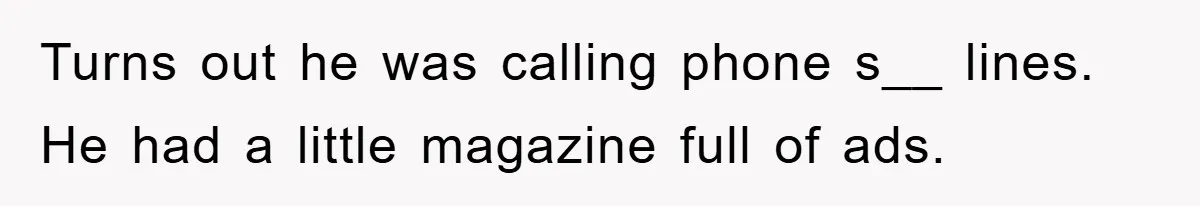 Turns out he was calling phone s__ lines. He had a little magazine full of ads.