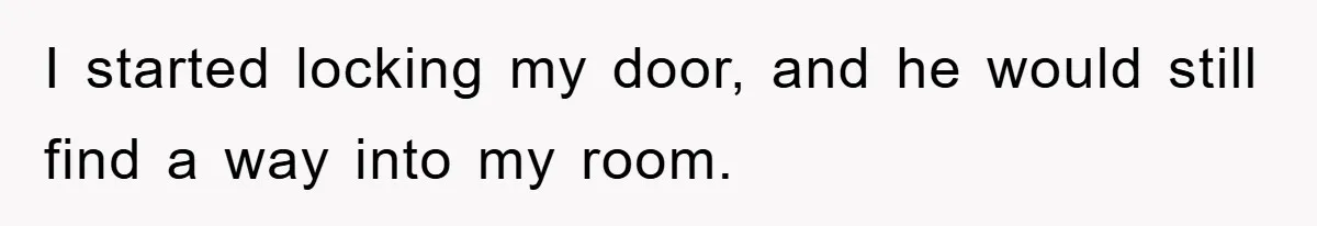 I started locking my door, and he would still find a way into my room.