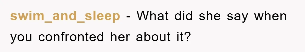 swim_and_sleep − What did she say when you confronted her about it?