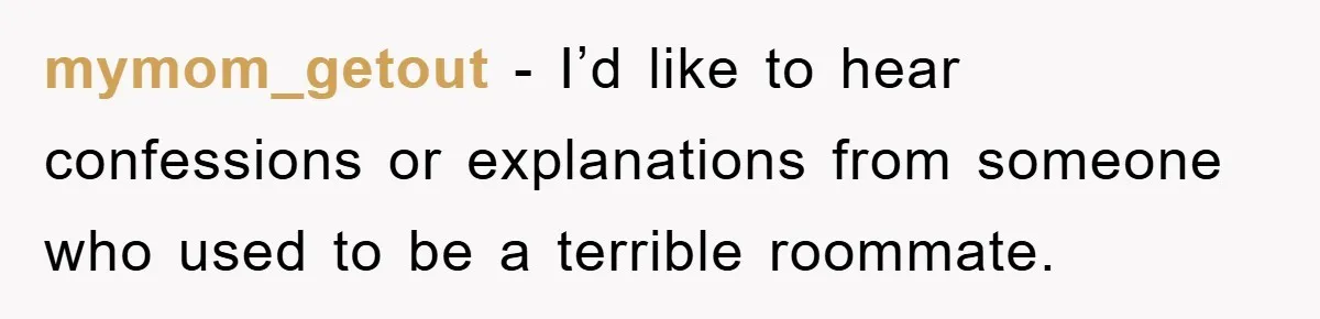 mymom_getout − I’d like to hear confessions or explanations from someone who used to be a terrible roommate.