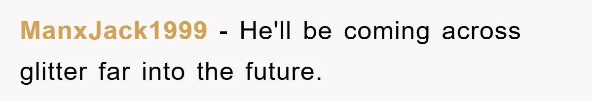 ManxJack1999 − He'll be coming across glitter far into the future.
