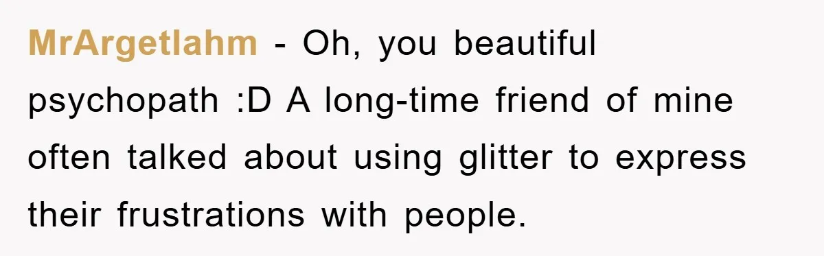 MrArgetlahm − Oh, you beautiful psychopath :D A long-time friend of mine often talked about using glitter to express their frustrations with people.