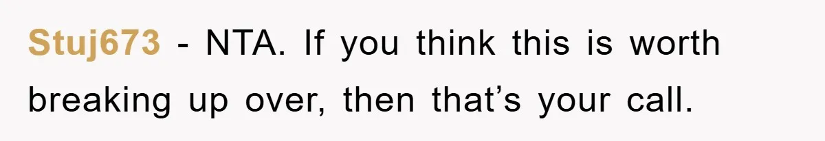 Boyfriend’s R*cist Quip Pushes Girlfriend To The Edge Stuj673 − NTA. If you think this is worth breaking up over, then that’s your call.