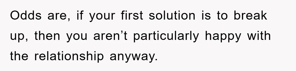 Boyfriend’s R*cist Quip Pushes Girlfriend To The Edge Odds are, if your first solution is to break up, then you aren’t particularly happy with the relationship anyway.