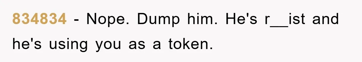 Boyfriend’s R*cist Quip Pushes Girlfriend To The Edge 834834 − Nope. Dump him. He's r__ist and he's using you as a token.