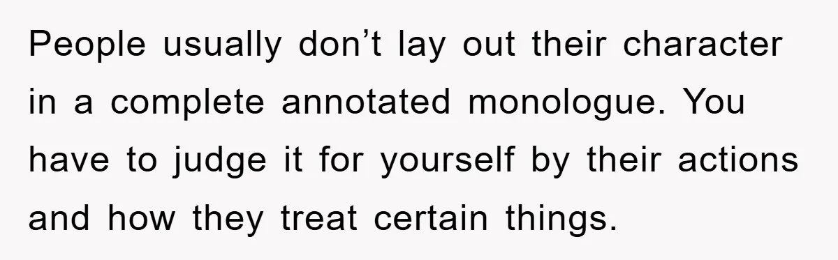 Boyfriend’s R*cist Quip Pushes Girlfriend To The Edge People usually don’t lay out their character in a complete annotated monologue. You have to judge it for yourself by their actions and how they treat certain things.