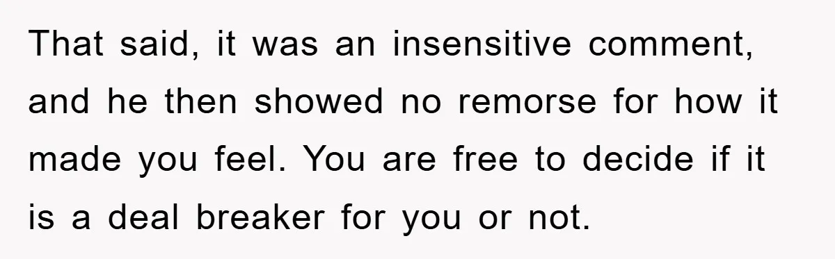 Boyfriend’s R*cist Quip Pushes Girlfriend To The Edge That said, it was an insensitive comment, and he then showed no remorse for how it made you feel. You are free to decide if it is a deal breaker...
