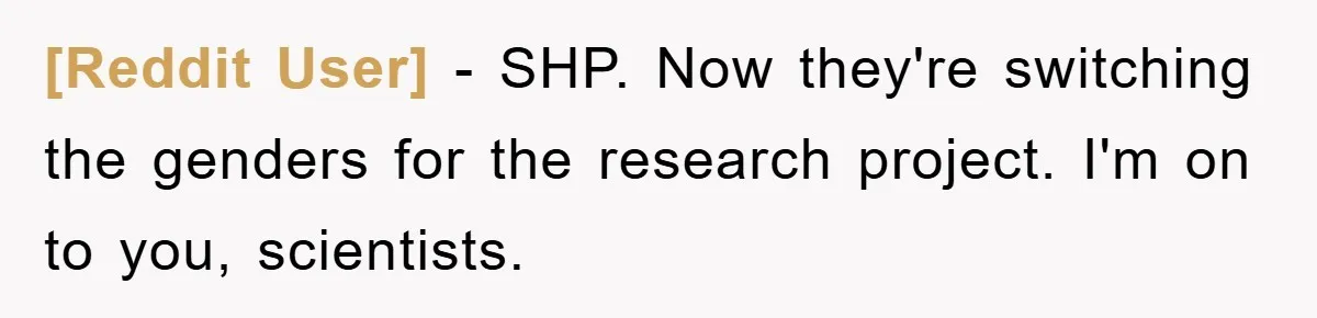 [Reddit User] − SHP. Now they're switching the genders for the research project. I'm on to you, scientists.