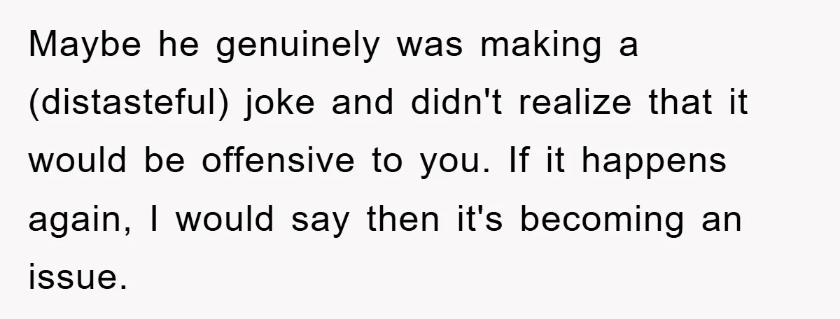 Boyfriend’s R*cist Quip Pushes Girlfriend To The Edge Maybe he genuinely was making a (distasteful) joke and didn't realize that it would be offensive to you. If it happens again, I would say then it's becoming an issue.