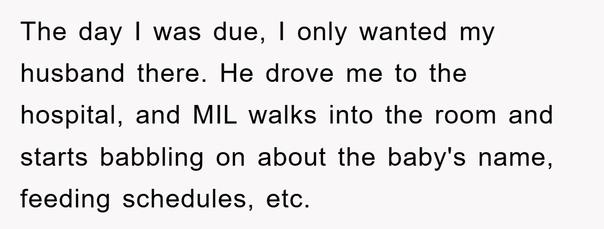 The day I was due, I only wanted my husband there. He drove me to the hospital, and MIL walks into the room and starts babbling on about the baby's...