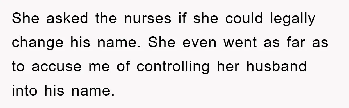 She asked the nurses if she could legally change his name. She even went as far as to accuse me of controlling her husband into his name.