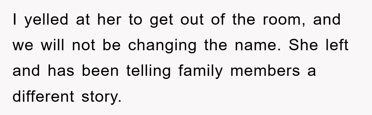 I yelled at her to get out of the room, and we will not be changing the name. She left and has been telling family members a different story.