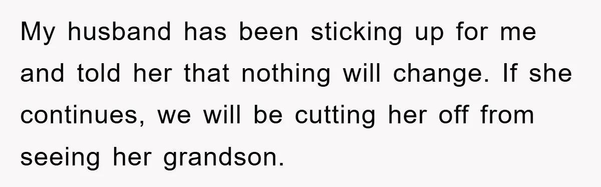 My husband has been sticking up for me and told her that nothing will change. If she continues, we will be cutting her off from seeing her grandson.