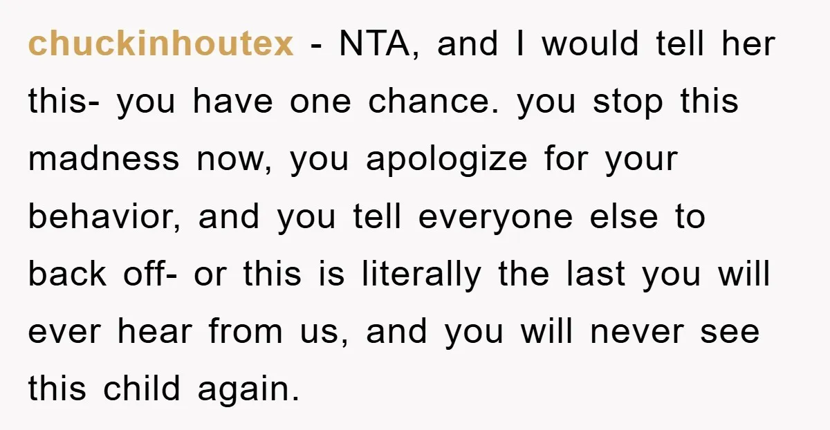 chuckinhoutex − NTA, and I would tell her this- you have one chance. you stop this madness now, you apologize for your behavior, and you tell everyone else to back...