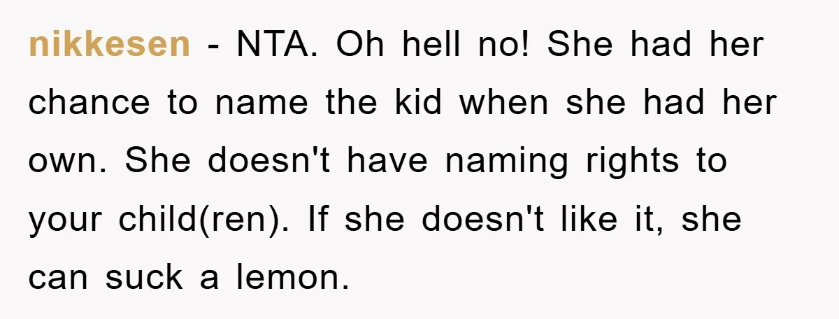 nikkesen − NTA. Oh hell no! She had her chance to name the kid when she had her own. She doesn't have naming rights to your child(ren). If she doesn't...