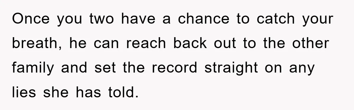 Once you two have a chance to catch your breath, he can reach back out to the other family and set the record straight on any lies she has told.