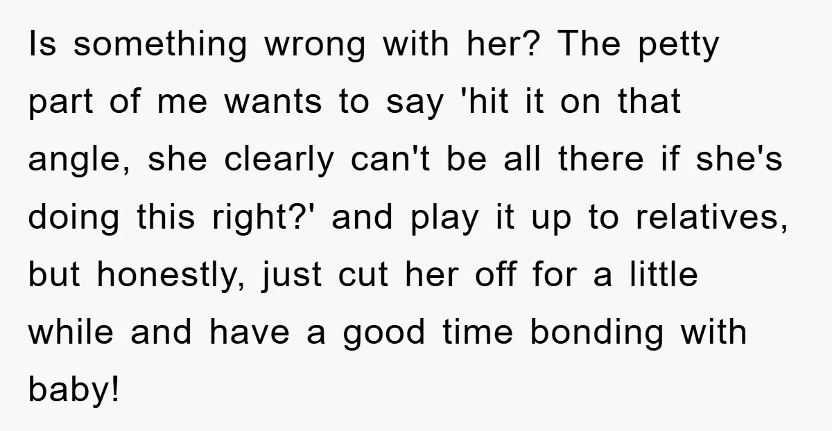 Is something wrong with her? The petty part of me wants to say 'hit it on that angle, she clearly can't be all there if she's doing this right?' and...