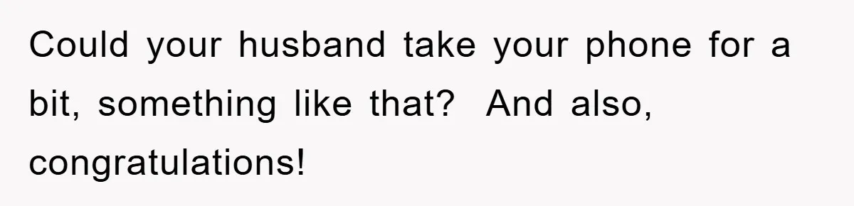 Could your husband take your phone for a bit, something like that? ​ And also, congratulations!