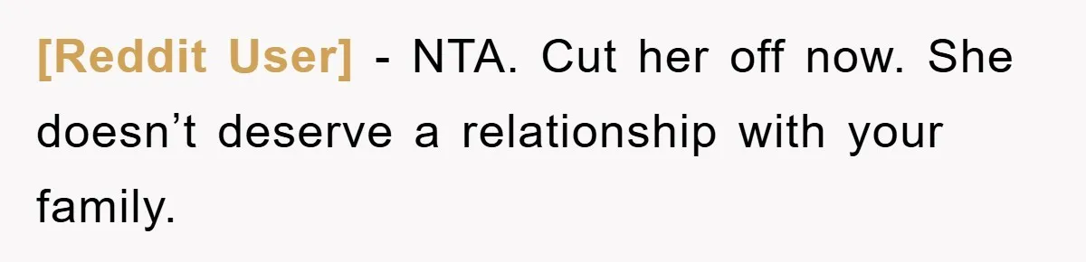 [Reddit User] − NTA. Cut her off now. She doesn’t deserve a relationship with your family.