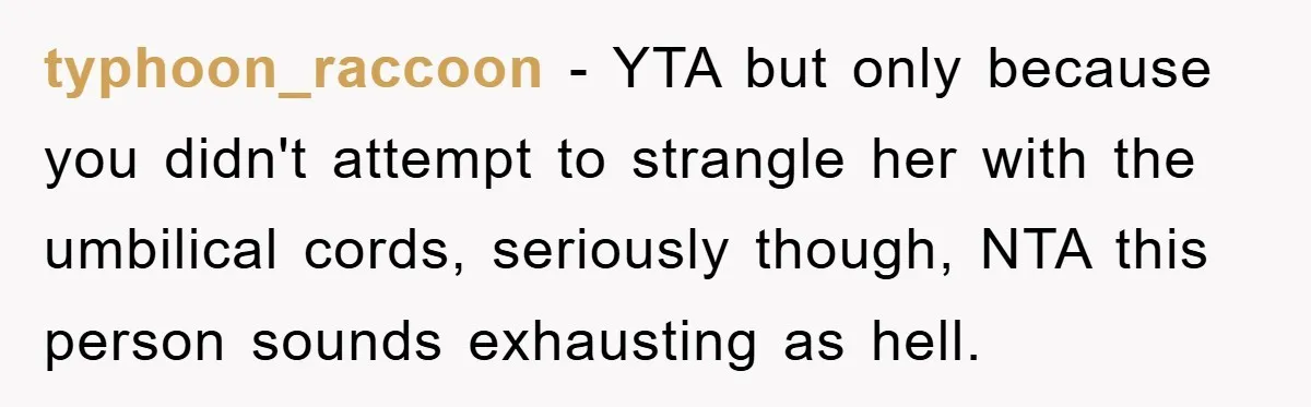typhoon_raccoon − YTA but only because you didn't attempt to strangle her with the umbilical cords, seriously though, NTA this person sounds exhausting as hell.