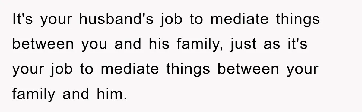 It's your husband's job to mediate things between you and his family, just as it's your job to mediate things between your family and him.