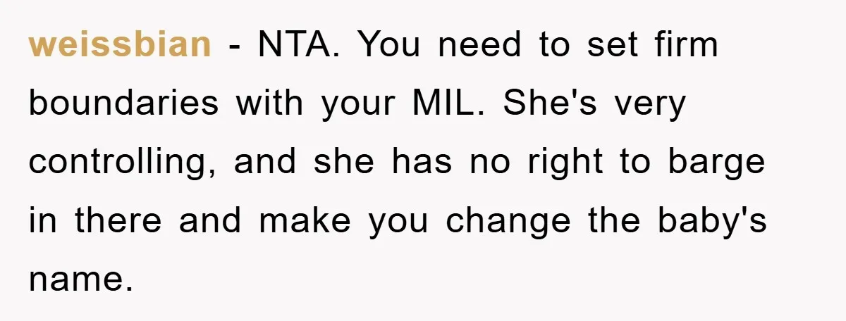 weissbian − NTA. You need to set firm boundaries with your MIL. She's very controlling, and she has no right to barge in there and make you change the baby's...