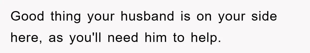 Good thing your husband is on your side here, as you'll need him to help.