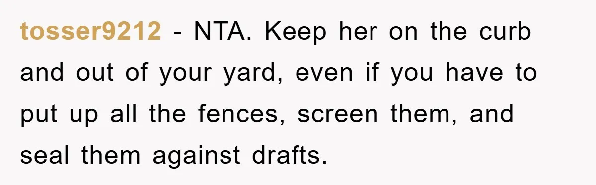 tosser9212 − NTA. Keep her on the curb and out of your yard, even if you have to put up all the fences, screen them, and seal them against drafts.