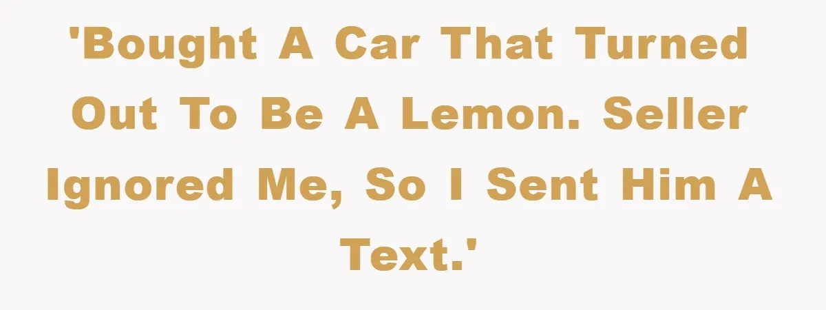 'Bought a car that turned out to be a lemon. Seller ignored me, so I sent him a text.'