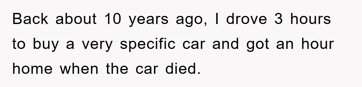 Back about 10 years ago, I drove 3 hours to buy a very specific car and got an hour home when the car died.