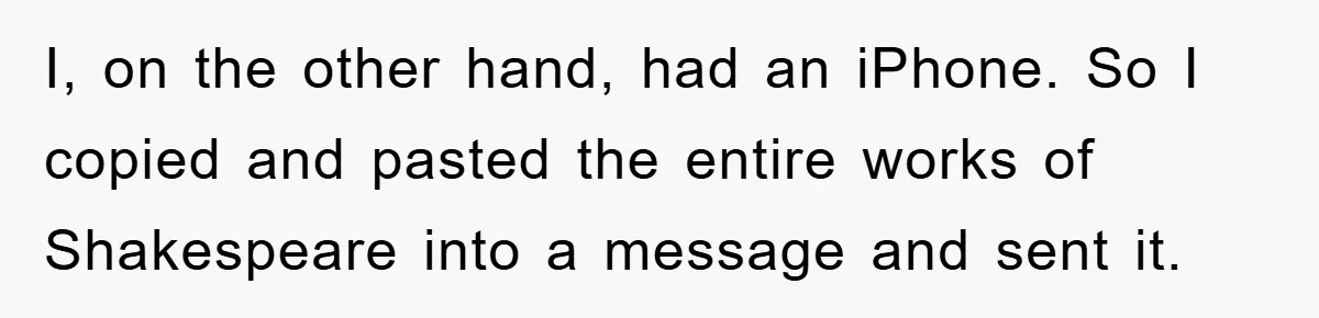 I, on the other hand, had an iPhone. So I copied and pasted the entire works of Shakespeare into a message and sent it.