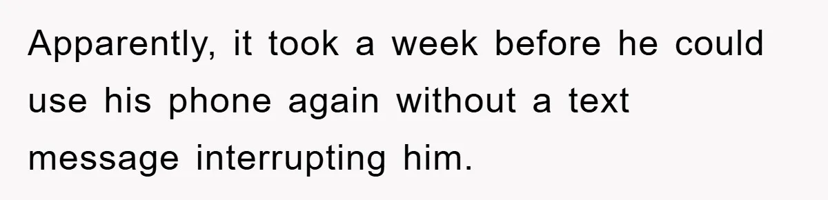 Apparently, it took a week before he could use his phone again without a text message interrupting him.