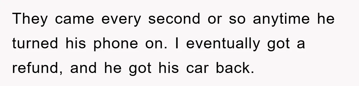 They came every second or so anytime he turned his phone on. I eventually got a refund, and he got his car back.