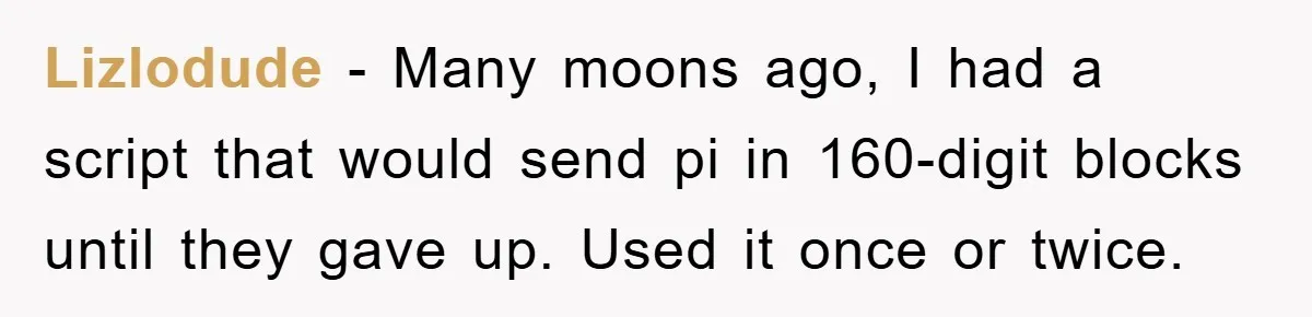 Lizlodude − Many moons ago, I had a script that would send pi in 160-digit blocks until they gave up. Used it once or twice.