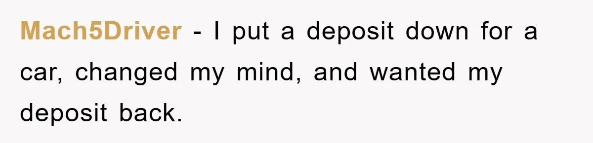 Mach5Driver − I put a deposit down for a car, changed my mind, and wanted my deposit back.
