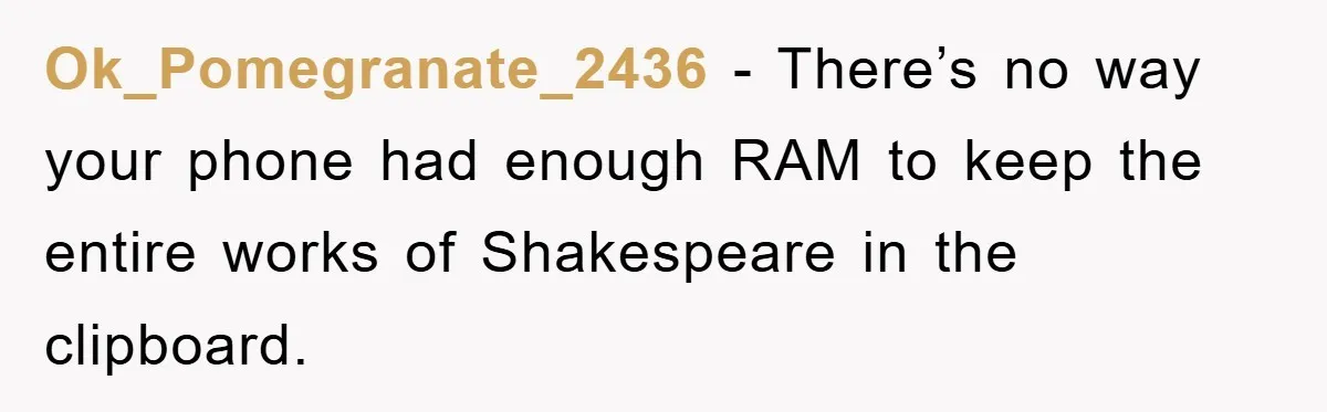 Ok_Pomegranate_2436 − There’s no way your phone had enough RAM to keep the entire works of Shakespeare in the clipboard.