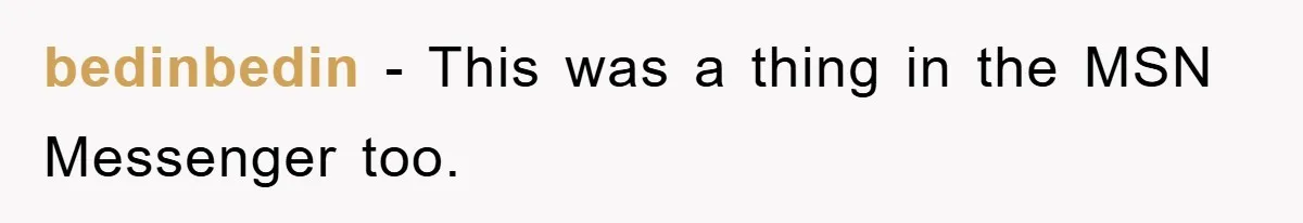 bedinbedin − This was a thing in the MSN Messenger too.