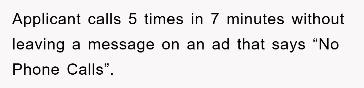 Applicant calls 5 times in 7 minutes without leaving a message on an ad that says “No Phone Calls”.