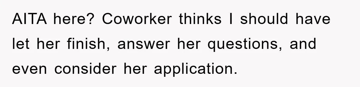 AITA here? Coworker thinks I should have let her finish, answer her questions, and even consider her application.