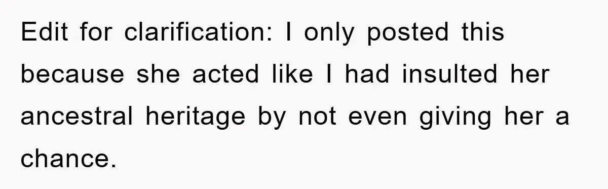Edit for clarification: I only posted this because she acted like I had insulted her ancestral heritage by not even giving her a chance.