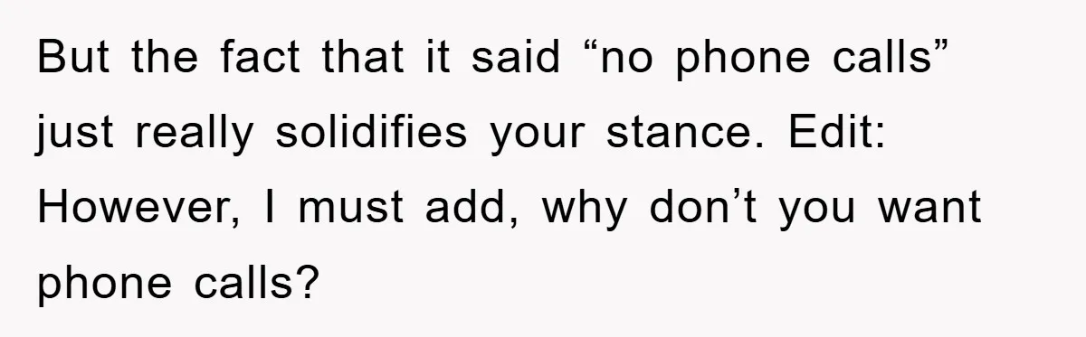 But the fact that it said “no phone calls” just really solidifies your stance. Edit: However, I must add, why don’t you want phone calls?
