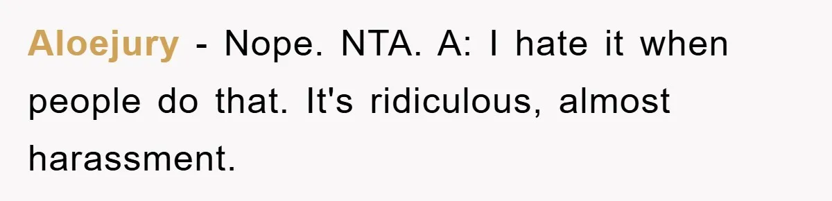 Aloejury − Nope. NTA. A: I hate it when people do that. It's ridiculous, almost harassment.