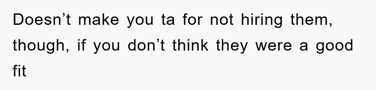 Doesn’t make you ta for not hiring them, though, if you don’t think they were a good fit