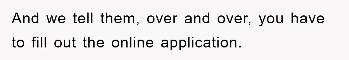 And we tell them, over and over, you have to fill out the online application.